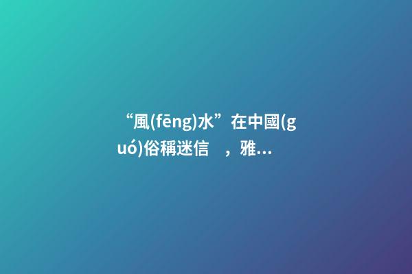 “風(fēng)水”在中國(guó)俗稱迷信，雅稱“玄學(xué)”或者說(shuō)屬于玄學(xué)中的一個(gè)分